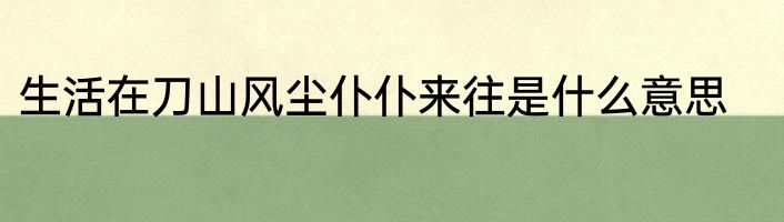 生活在刀山风尘仆仆来往是什么意思