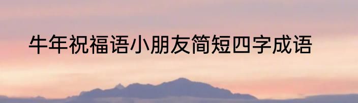 牛年祝福语小朋友简短四字成语