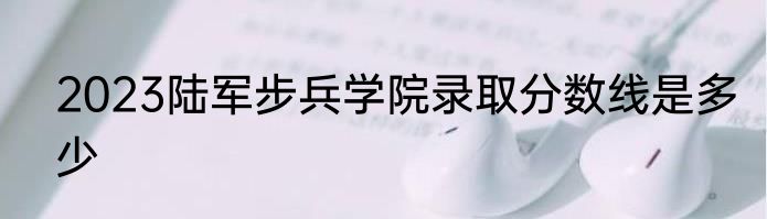 2023陆军步兵学院录取分数线是多少