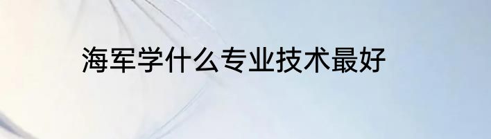 海军学什么专业技术最好