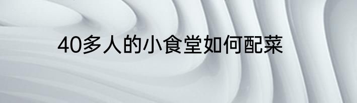 40多人的小食堂如何配菜