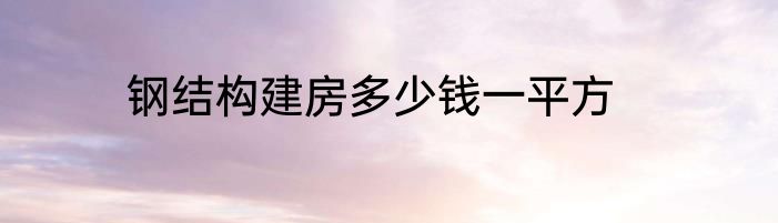 钢结构建房多少钱一平方