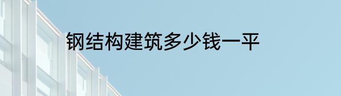 钢结构建筑多少钱一平