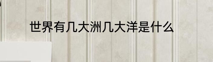世界有几大洲几大洋是什么