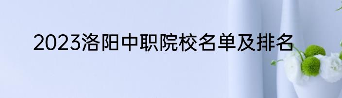 2023洛阳中职院校名单及排名