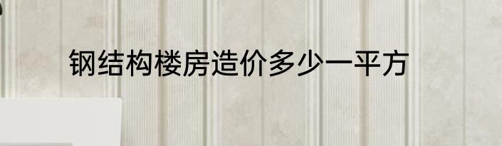 钢结构楼房造价多少一平方