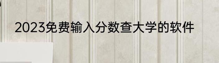 2023免费输入分数查大学的软件