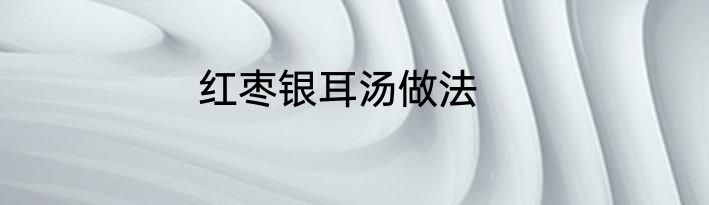 红枣银耳汤做法