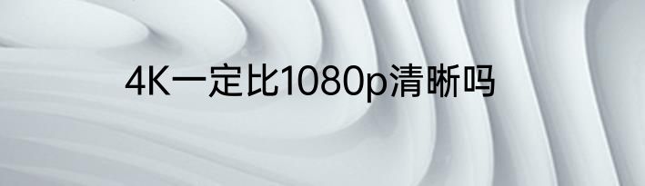 4K一定比1080p清晰吗