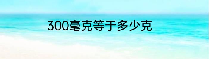 300毫克等于多少克