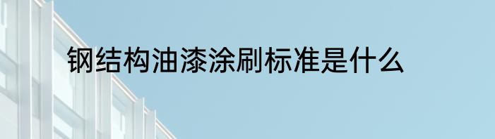 钢结构油漆涂刷标准是什么