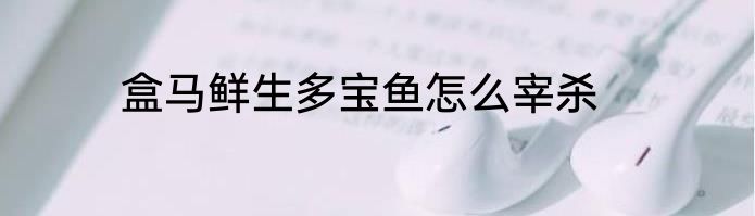 盒马鲜生多宝鱼怎么宰杀