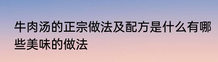 牛肉汤的正宗做法及配方是什么有哪些美味的做法