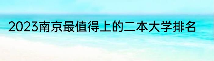 2023南京最值得上的二本大学排名