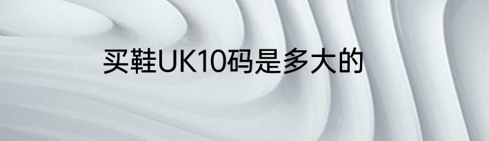 买鞋UK10码是多大的