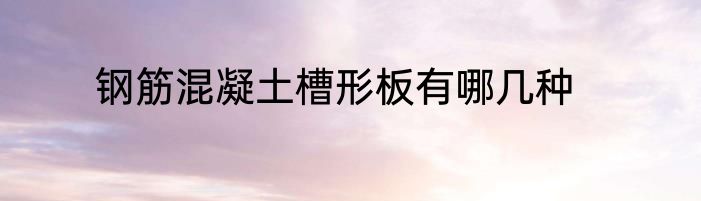 钢筋混凝土槽形板有哪几种