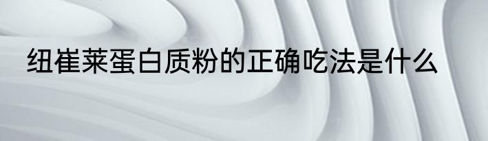 纽崔莱蛋白质粉的正确吃法是什么