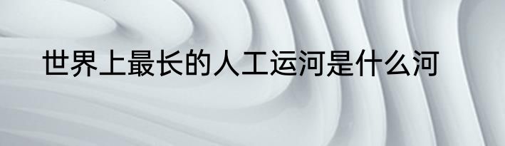 世界上最长的人工运河是什么河