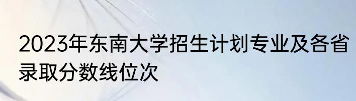 2023年东南大学招生计划专业及各省录取分数线位次