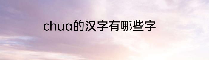 chua的汉字有哪些字
