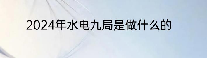2024年水电九局是做什么的