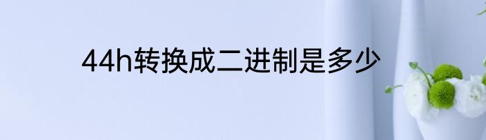 44h转换成二进制是多少