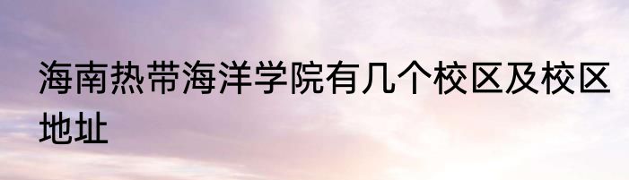 海南热带海洋学院有几个校区及校区地址