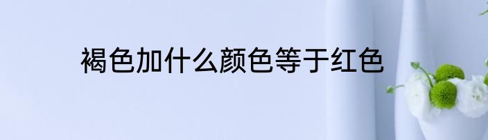 褐色加什么颜色等于红色