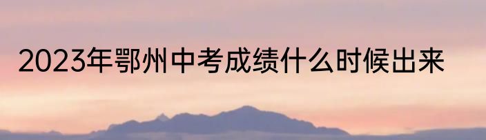 2023年鄂州中考成绩什么时候出来