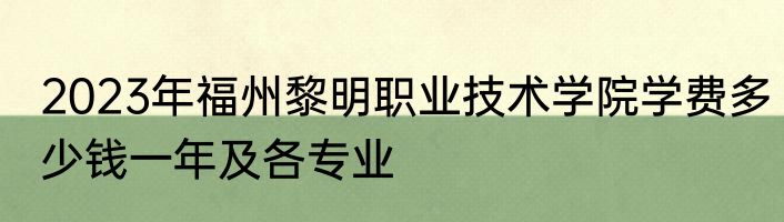 2023年福州黎明职业技术学院学费多少钱一年及各专业