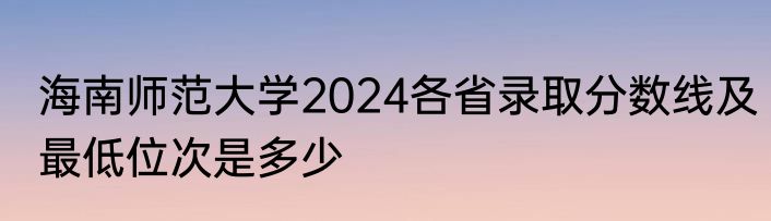 海南师范大学2024各省录取分数线及最低位次是多少