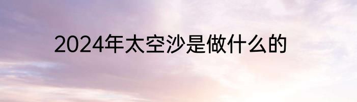 2024年太空沙是做什么的