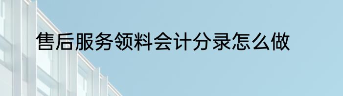 售后服务领料会计分录怎么做