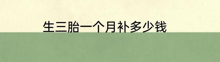 生三胎一个月补多少钱