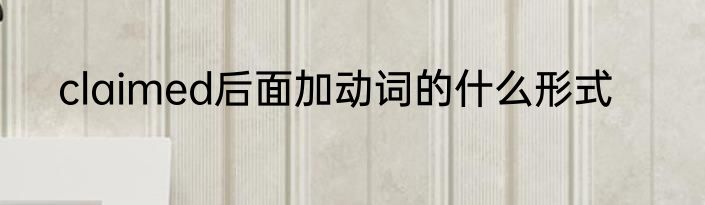 claimed后面加动词的什么形式