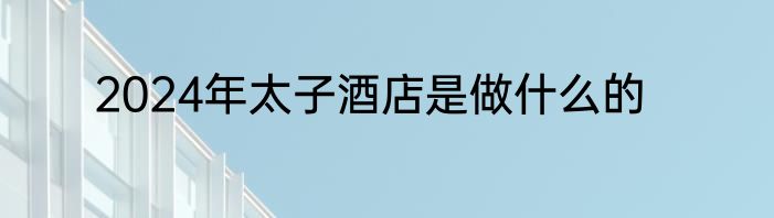 2024年太子酒店是做什么的