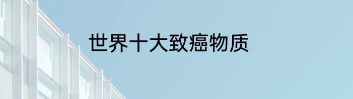 世界十大致癌物质