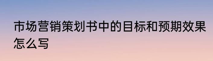 市场营销策划书中的目标和预期效果怎么写