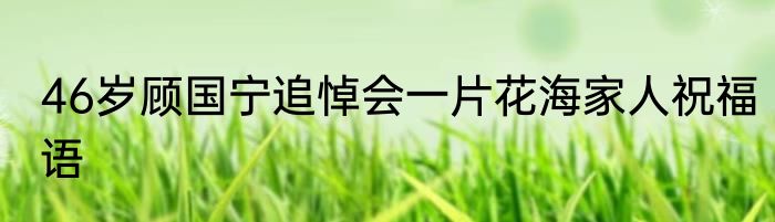 46岁顾国宁追悼会一片花海家人祝福语