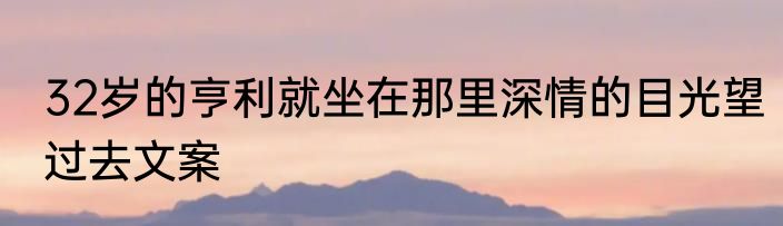 32岁的亨利就坐在那里深情的目光望过去文案