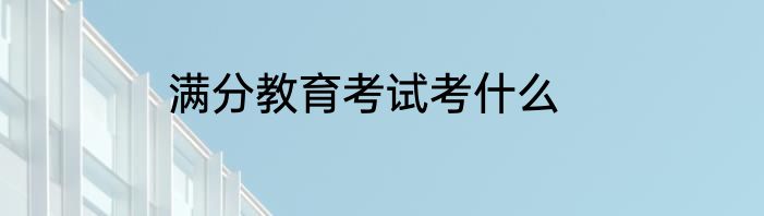 满分教育考试考什么