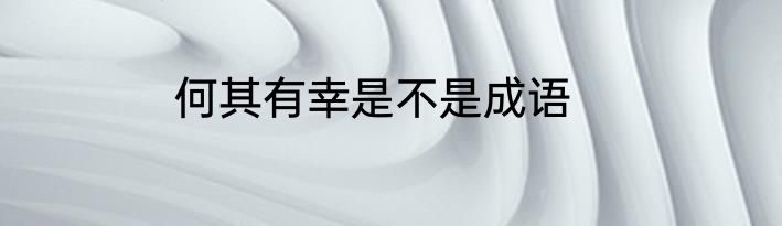 何其有幸是不是成语