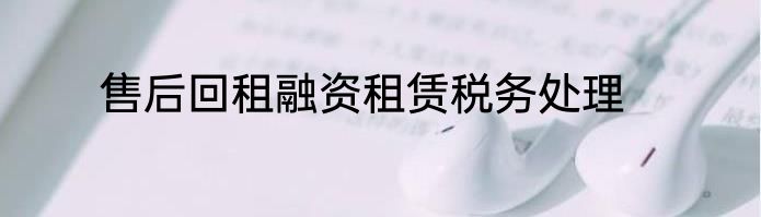 售后回租融资租赁税务处理
