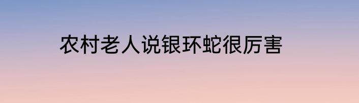 农村老人说银环蛇很厉害