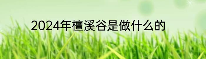 2024年檀溪谷是做什么的