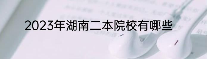 2023年湖南二本院校有哪些