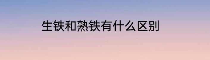 生铁和熟铁有什么区别