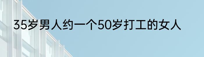 35岁男人约一个50岁打工的女人
