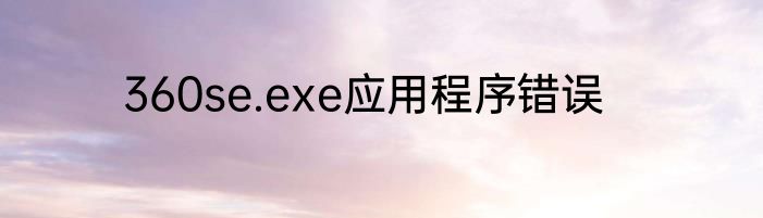 360se.exe应用程序错误