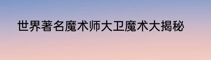 世界著名魔术师大卫魔术大揭秘